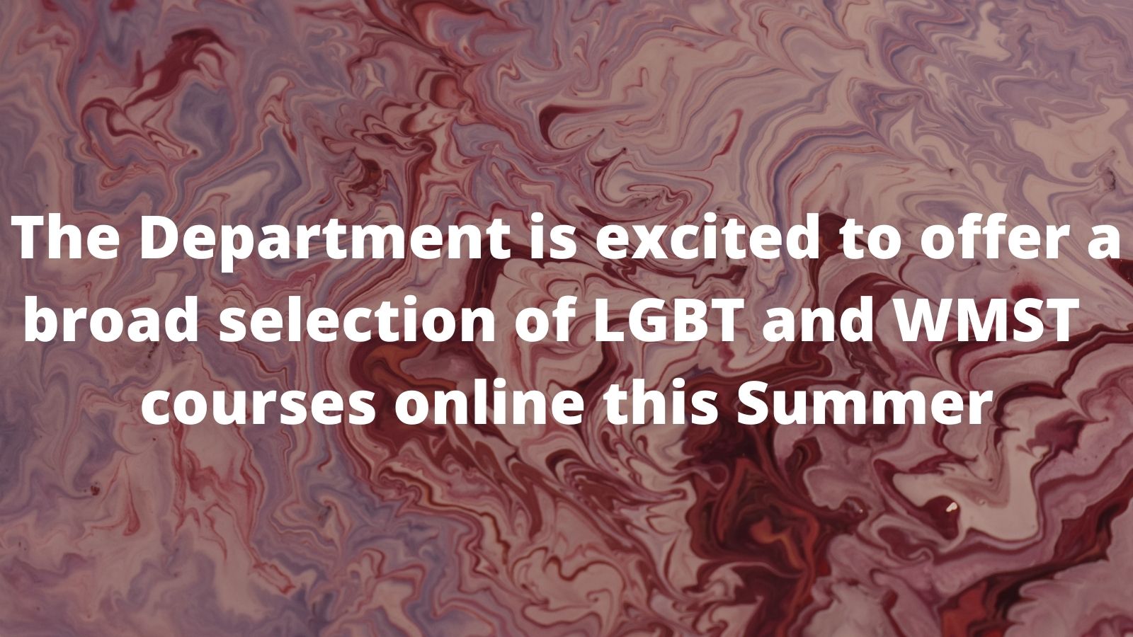 Text on pink and red swirled background in white reads The Department is excited to offer a broad selection of LGBT & WMST courses online this Summer. 