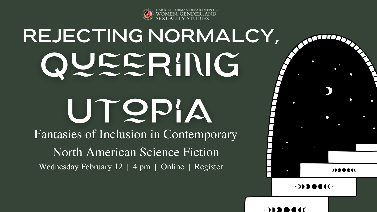 White text on a dark green background reads Rejecting Normalcy, Queering Utopia: Fantasies of Inclusion in Contemporary North American Science Fiction, Wednesday February 12 at 4 pm Online next to a black and white image of a stairway leading through a doorway to a starry night sky